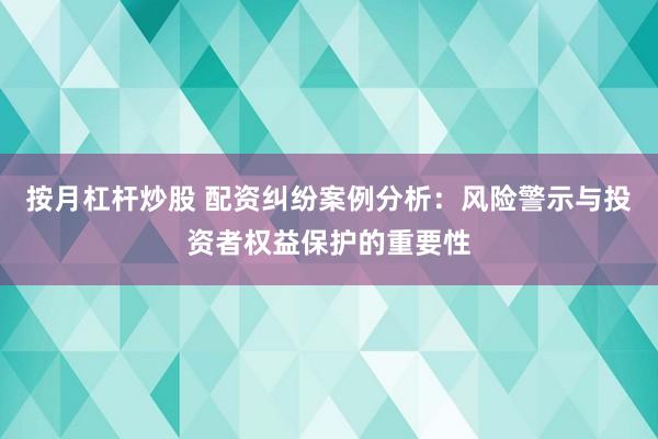 按月杠杆炒股 配资纠纷案例分析：风险警示与投资者权益保护的重要性