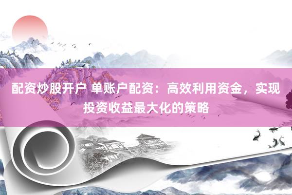 配资炒股开户 单账户配资：高效利用资金，实现投资收益最大化的策略
