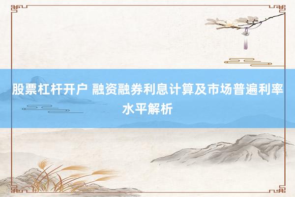股票杠杆开户 融资融券利息计算及市场普遍利率水平解析