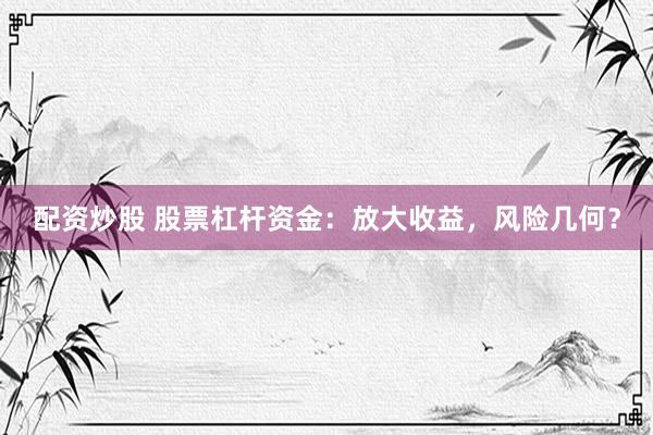 配资炒股 股票杠杆资金：放大收益，风险几何？