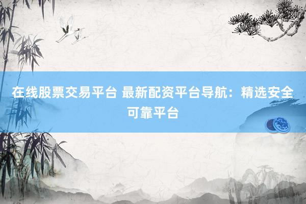 在线股票交易平台 最新配资平台导航：精选安全可靠平台
