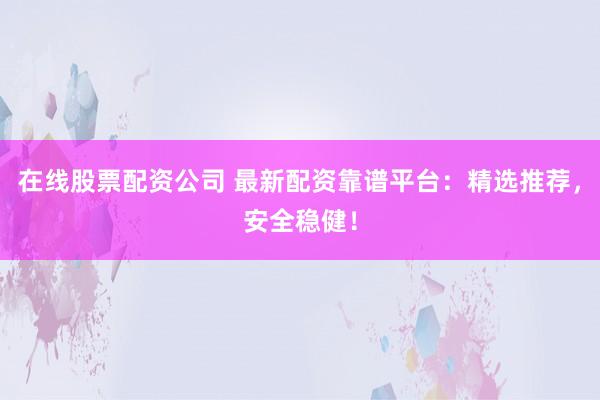 在线股票配资公司 最新配资靠谱平台：精选推荐，安全稳健！