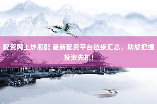 配资网上炒股配 最新配资平台链接汇总，助您把握投资先机！