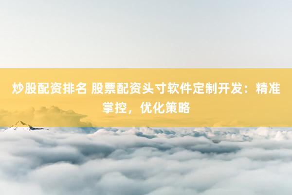 炒股配资排名 股票配资头寸软件定制开发：精准掌控，优化策略