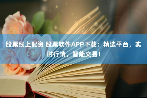 股票线上配资 股票软件APP下载：精选平台，实时行情，智能交易！