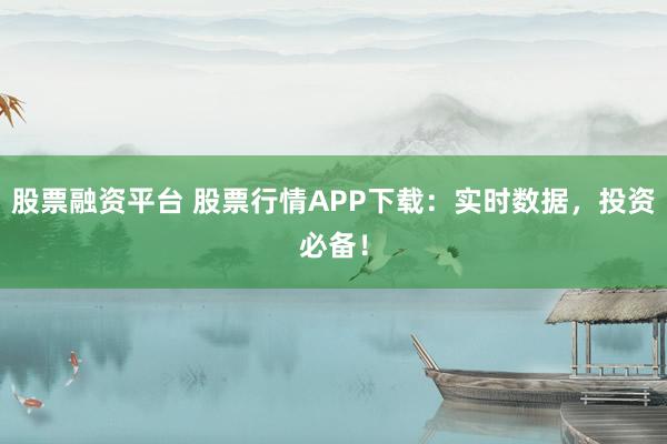 股票融资平台 股票行情APP下载：实时数据，投资必备！