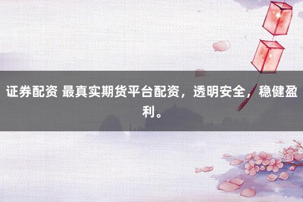证券配资 最真实期货平台配资，透明安全，稳健盈利。