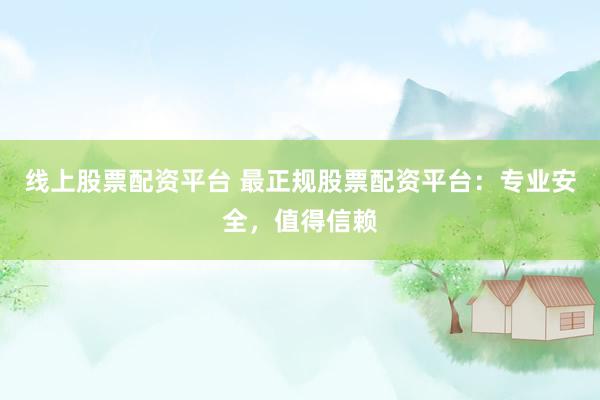 线上股票配资平台 最正规股票配资平台：专业安全，值得信赖