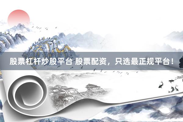 股票杠杆炒股平台 股票配资，只选最正规平台！