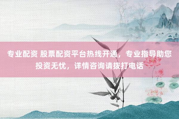 专业配资 股票配资平台热线开通，专业指导助您投资无忧，详情咨询请拨打电话