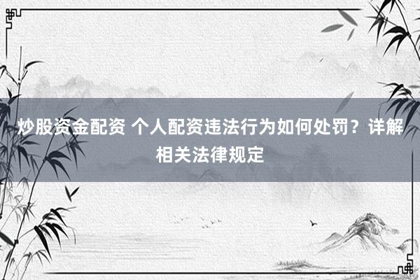 炒股资金配资 个人配资违法行为如何处罚？详解相关法律规定