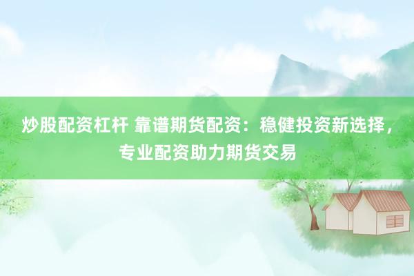 炒股配资杠杆 靠谱期货配资：稳健投资新选择，专业配资助力期货交易