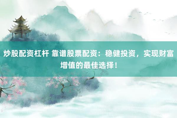 炒股配资杠杆 靠谱股票配资：稳健投资，实现财富增值的最佳选择！