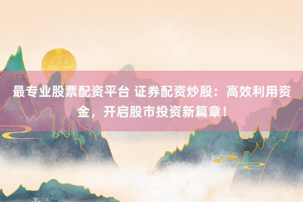 最专业股票配资平台 证券配资炒股：高效利用资金，开启股市投资新篇章！
