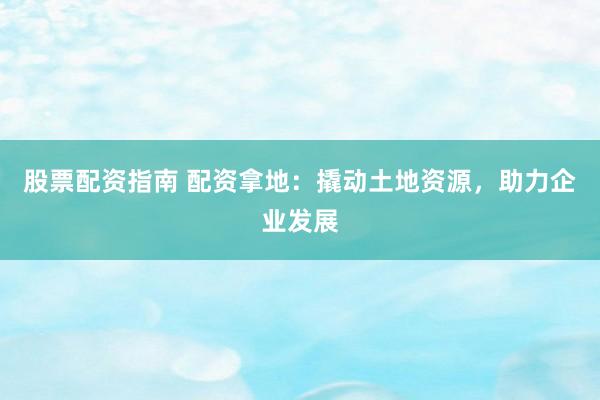股票配资指南 配资拿地：撬动土地资源，助力企业发展