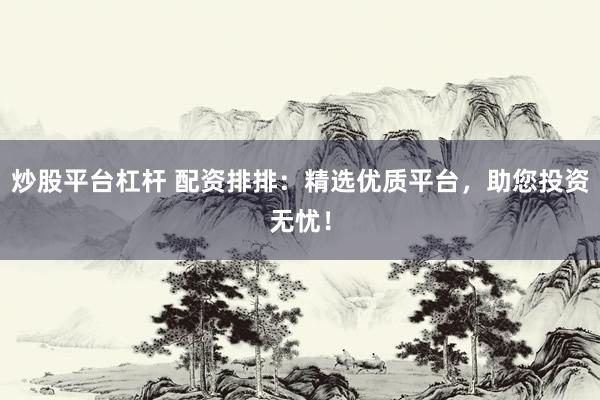 炒股平台杠杆 配资排排：精选优质平台，助您投资无忧！