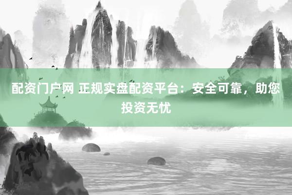 配资门户网 正规实盘配资平台：安全可靠，助您投资无忧