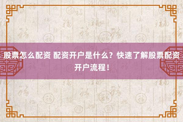 股票怎么配资 配资开户是什么？快速了解股票配资开户流程！
