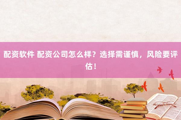配资软件 配资公司怎么样？选择需谨慎，风险要评估！