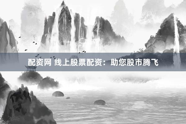 配资网 线上股票配资：助您股市腾飞