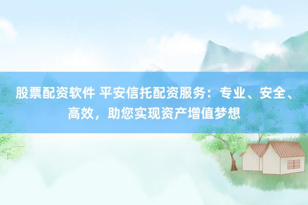 股票配资软件 平安信托配资服务：专业、安全、高效，助您实现资产增值梦想
