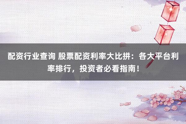 配资行业查询 股票配资利率大比拼：各大平台利率排行，投资者必看指南！