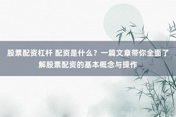 股票配资杠杆 配资是什么？一篇文章带你全面了解股票配资的基本概念与操作