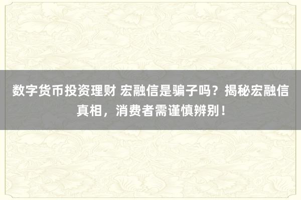 数字货币投资理财 宏融信是骗子吗？揭秘宏融信真相，消费者需谨慎辨别！