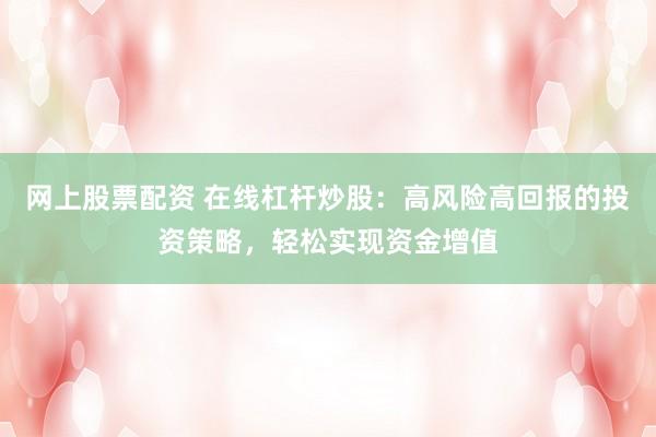 网上股票配资 在线杠杆炒股：高风险高回报的投资策略，轻松实现资金增值