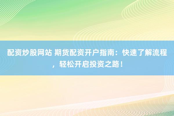 配资炒股网站 期货配资开户指南：快速了解流程，轻松开启投资之路！