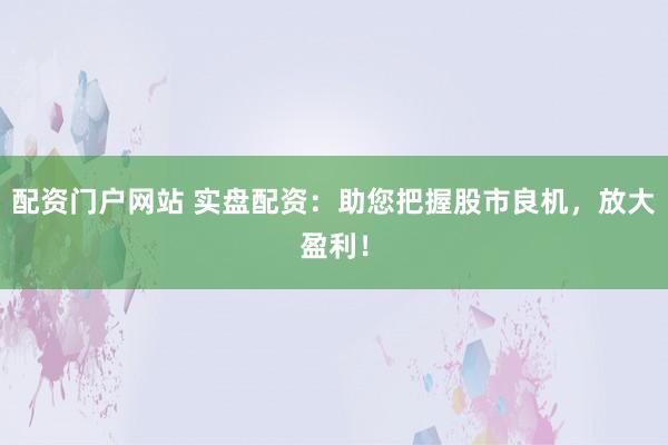 配资门户网站 实盘配资：助您把握股市良机，放大盈利！