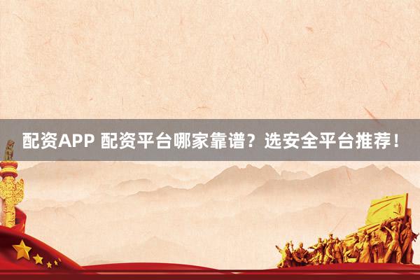 配资APP 配资平台哪家靠谱？选安全平台推荐！