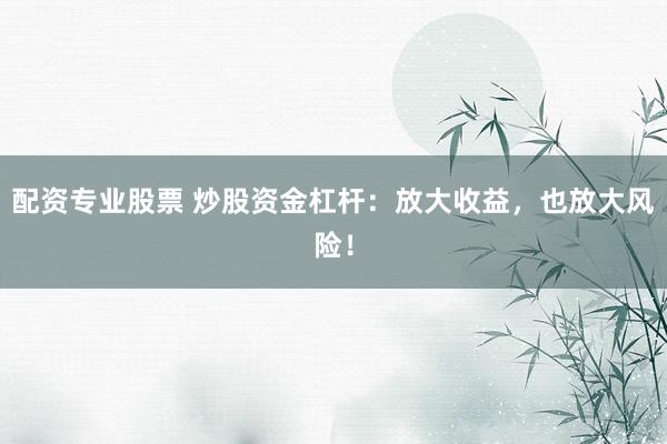 配资专业股票 炒股资金杠杆：放大收益，也放大风险！