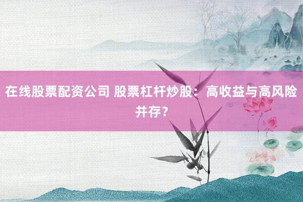 在线股票配资公司 股票杠杆炒股：高收益与高风险并存？