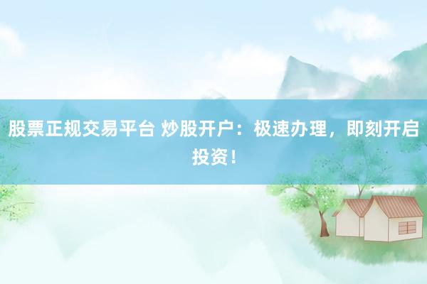 股票正规交易平台 炒股开户：极速办理，即刻开启投资！