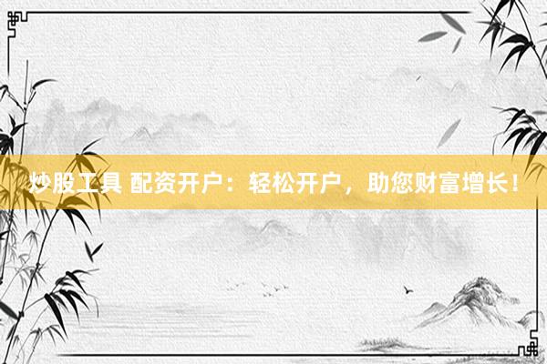 炒股工具 配资开户：轻松开户，助您财富增长！