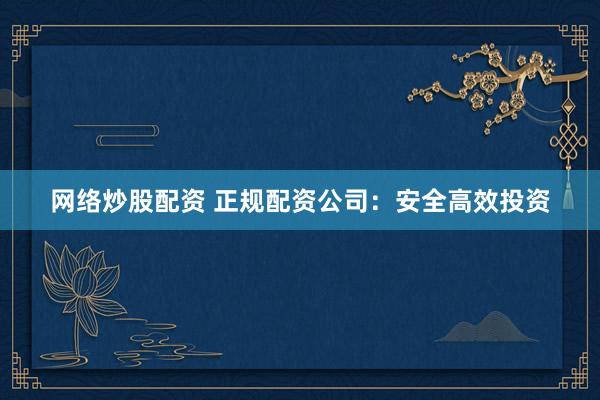 网络炒股配资 正规配资公司：安全高效投资