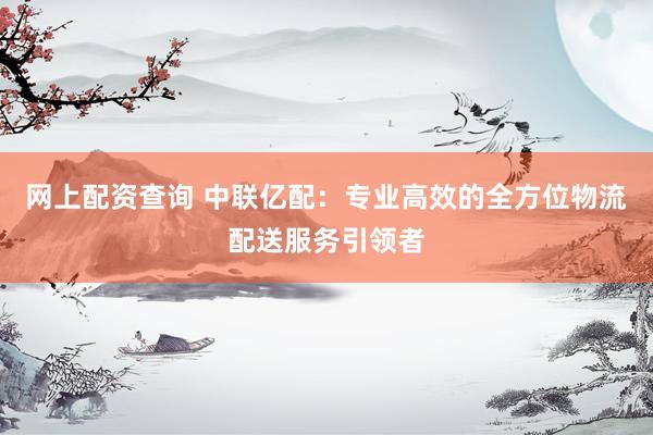 网上配资查询 中联亿配：专业高效的全方位物流配送服务引领者