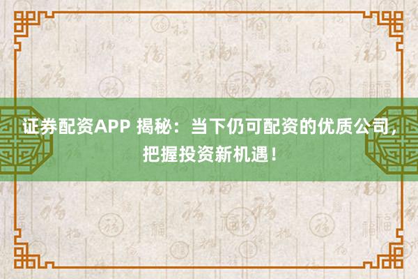证券配资APP 揭秘：当下仍可配资的优质公司，把握投资新机遇！