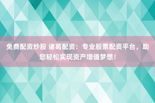 免费配资炒股 诸葛配资：专业股票配资平台，助您轻松实现资产增值梦想！