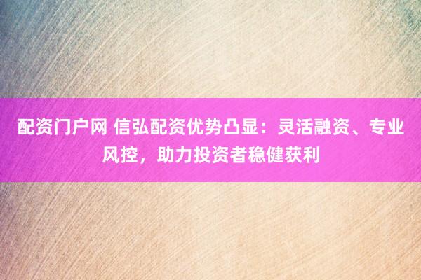 配资门户网 信弘配资优势凸显：灵活融资、专业风控，助力投资者稳健获利