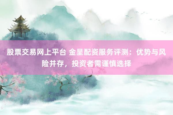 股票交易网上平台 金呈配资服务评测：优势与风险并存，投资者需谨慎选择