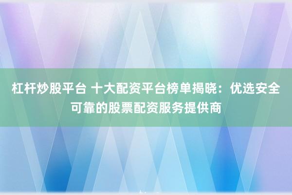杠杆炒股平台 十大配资平台榜单揭晓：优选安全可靠的股票配资服务提供商