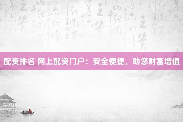 配资排名 网上配资门户：安全便捷，助您财富增值