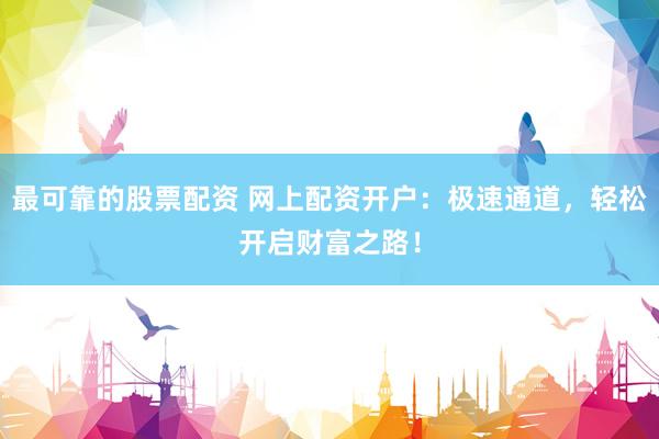 最可靠的股票配资 网上配资开户：极速通道，轻松开启财富之路！