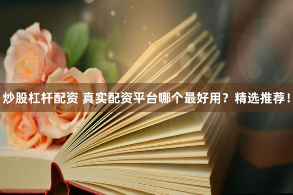 炒股杠杆配资 真实配资平台哪个最好用？精选推荐！