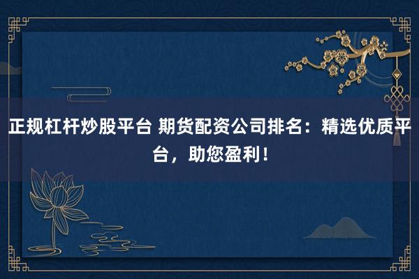 正规杠杆炒股平台 期货配资公司排名：精选优质平台，助您盈利！