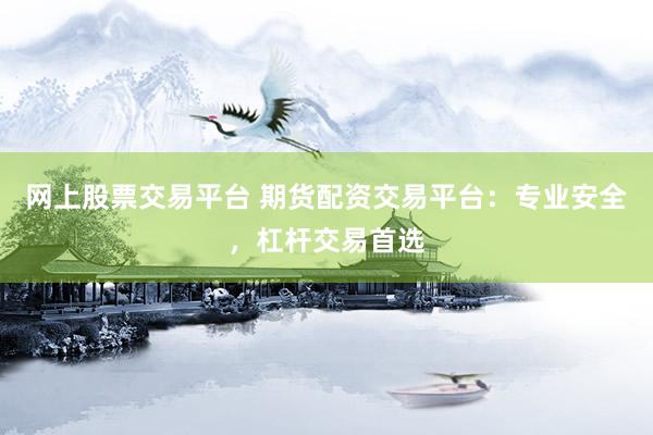 网上股票交易平台 期货配资交易平台：专业安全，杠杆交易首选