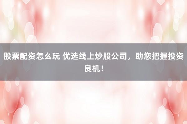 股票配资怎么玩 优选线上炒股公司，助您把握投资良机！