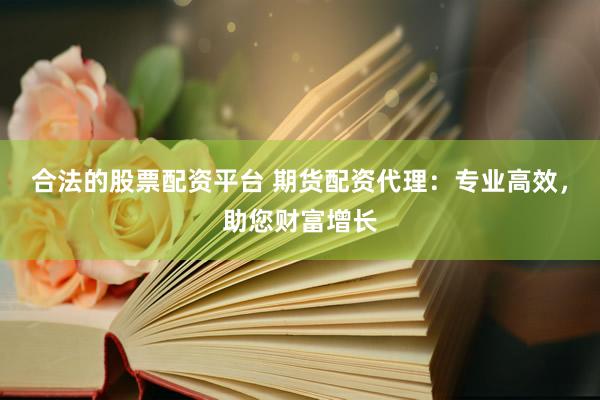 合法的股票配资平台 期货配资代理：专业高效，助您财富增长